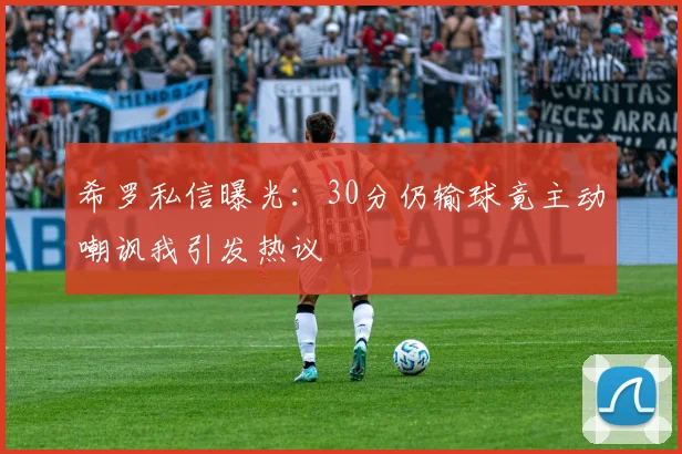 希罗私信曝光：30分仍输球竟主动嘲讽我引发热议
